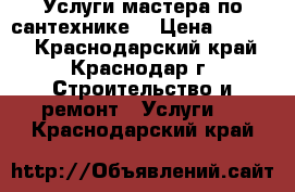 Услуги мастера по сантехнике. › Цена ­ 1 000 - Краснодарский край, Краснодар г. Строительство и ремонт » Услуги   . Краснодарский край